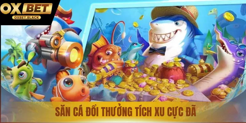 Săn cá đổi thưởng tích xu cực đã